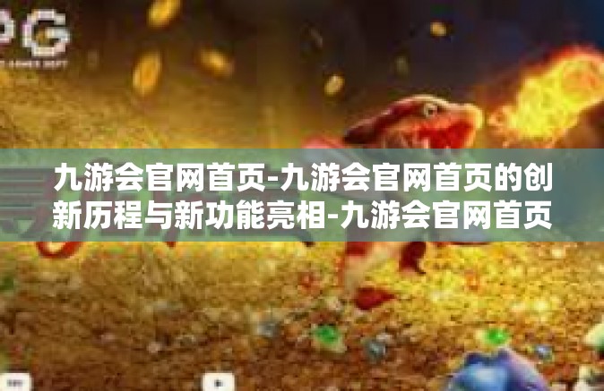 九游会官网首页-九游会官网首页的创新历程与新功能亮相-九游会官网首页
