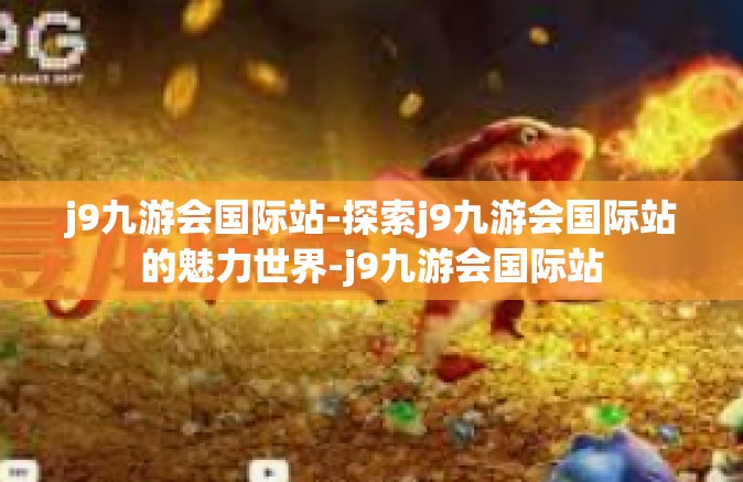 j9九游会国际站-探索j9九游会国际站的魅力世界-j9九游会国际站
