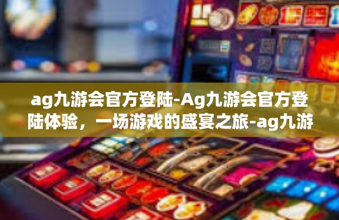 ag九游会官方登陆-Ag九游会官方登陆体验，一场游戏的盛宴之旅-ag九游会官方登陆