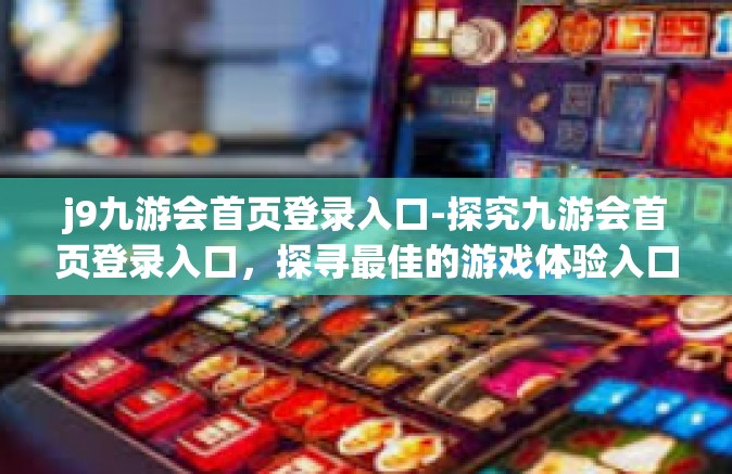 j9九游会首页登录入口-探究九游会首页登录入口，探寻最佳的游戏体验入口平台-j9九游会首页登录入口