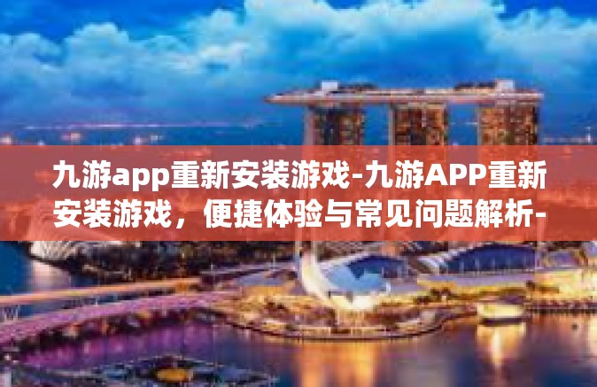 九游app重新安装游戏-九游APP重新安装游戏，便捷体验与常见问题解析-九游app重新安装游戏