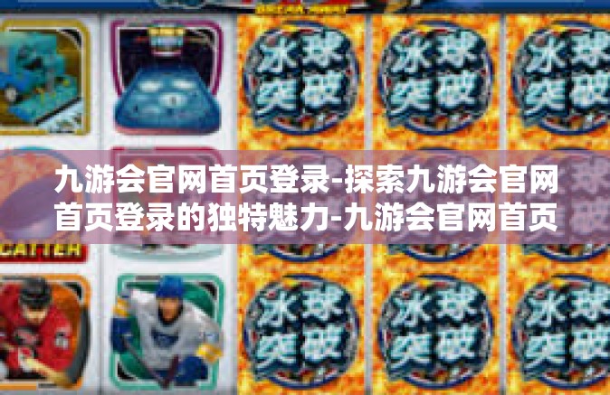 九游会官网首页登录-探索九游会官网首页登录的独特魅力-九游会官网首页登录