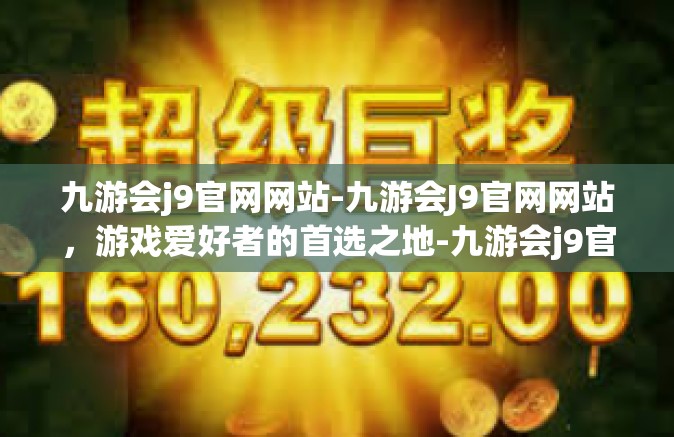 九游会j9官网网站-九游会J9官网网站，游戏爱好者的首选之地-九游会j9官网网站