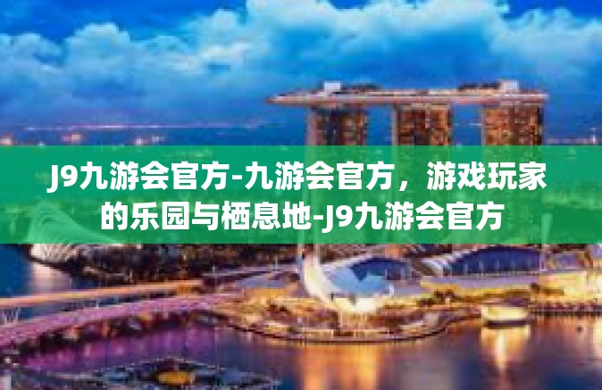 J9九游会官方-九游会官方，游戏玩家的乐园与栖息地-J9九游会官方