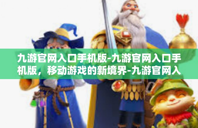 九游官网入口手机版-九游官网入口手机版，移动游戏的新境界-九游官网入口手机版