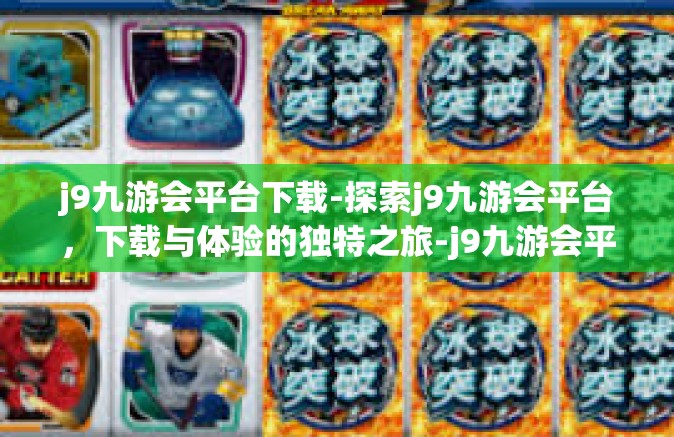 j9九游会平台下载-探索j9九游会平台，下载与体验的独特之旅-j9九游会平台下载