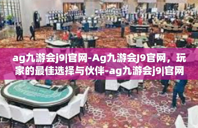 ag九游会j9|官网-Ag九游会J9官网，玩家的最佳选择与伙伴-ag九游会j9|官网