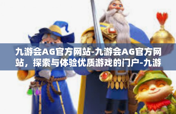 九游会AG官方网站-九游会AG官方网站，探索与体验优质游戏的门户-九游会AG官方网站