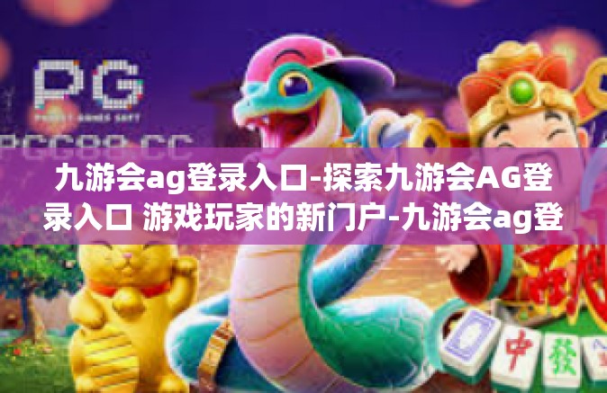 九游会ag登录入口-探索九游会AG登录入口 游戏玩家的新门户-九游会ag登录入口