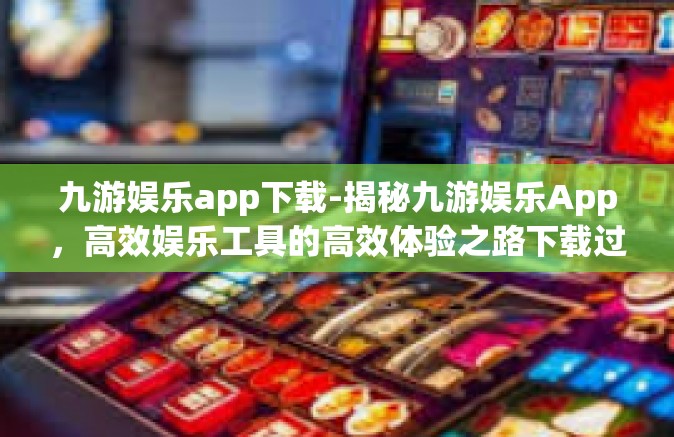九游娱乐app下载-揭秘九游娱乐App，高效娱乐工具的高效体验之路下载过程探究及新功能揭示-九游娱乐app下载