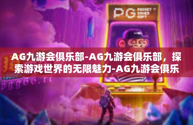 AG九游会俱乐部-AG九游会俱乐部，探索游戏世界的无限魅力-AG九游会俱乐部