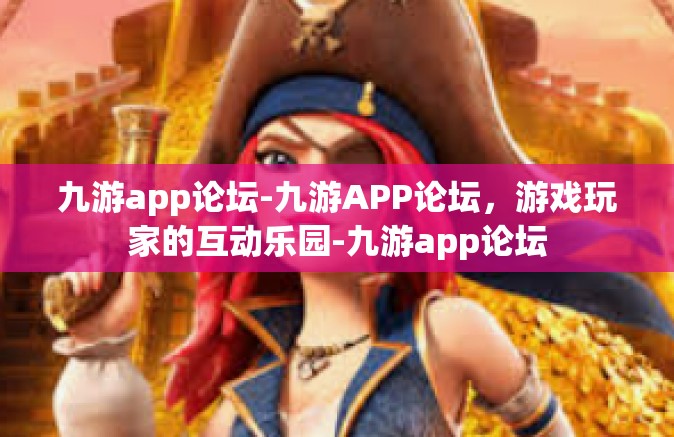 九游app论坛-九游APP论坛，游戏玩家的互动乐园-九游app论坛