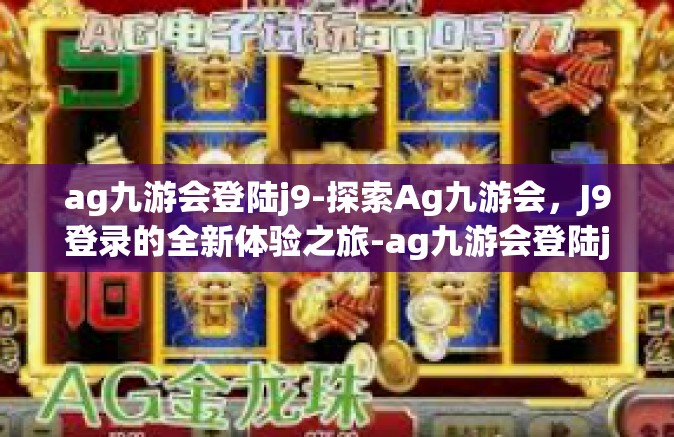 ag九游会登陆j9-探索Ag九游会，J9登录的全新体验之旅-ag九游会登陆j9