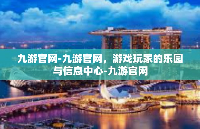 九游官网-九游官网，游戏玩家的乐园与信息中心-九游官网