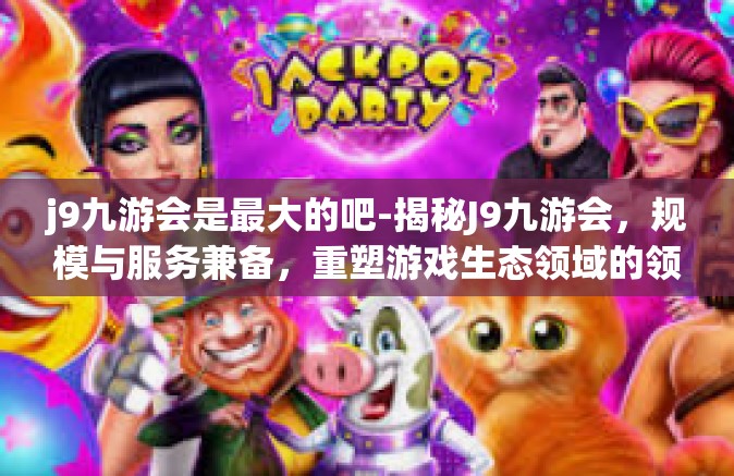 j9九游会是最大的吧-揭秘J9九游会，规模与服务兼备，重塑游戏生态领域的领先平台？j9九游会是最大的吧