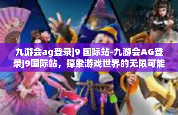 九游会ag登录j9 国际站-九游会AG登录J9国际站，探索游戏世界的无限可能-九游会ag登录j9 国际站