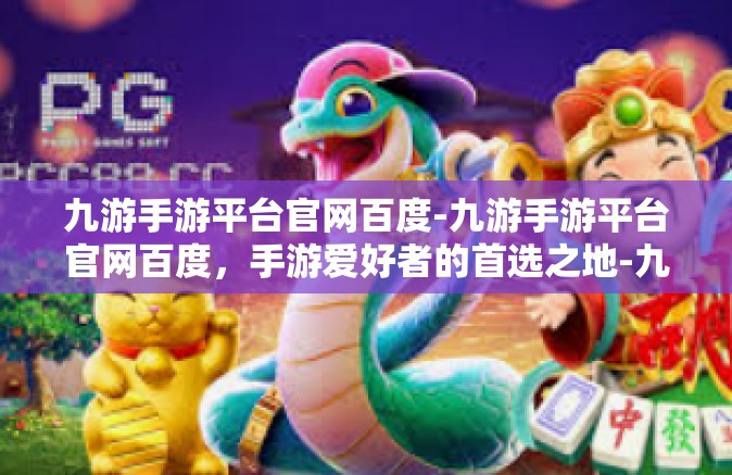 九游手游平台官网百度-九游手游平台官网百度，手游爱好者的首选之地-九游手游平台官网百度