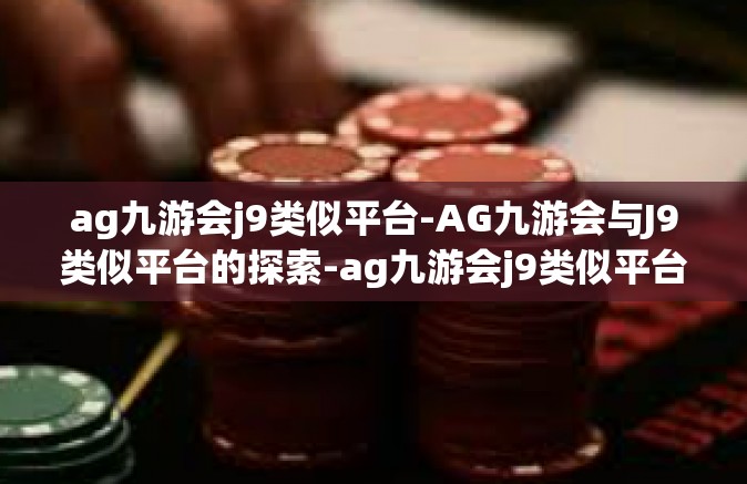 ag九游会j9类似平台-AG九游会与J9类似平台的探索-ag九游会j9类似平台