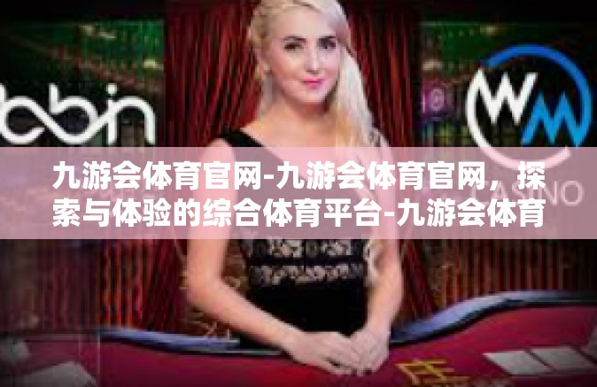 九游会体育官网-九游会体育官网，探索与体验的综合体育平台-九游会体育官网