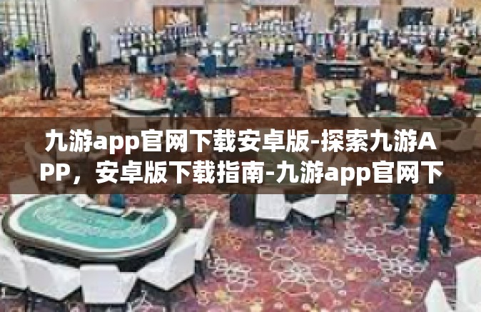 九游app官网下载安卓版-探索九游APP，安卓版下载指南-九游app官网下载安卓版