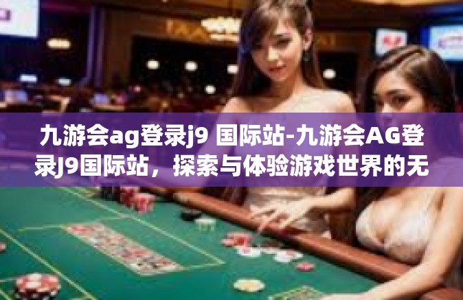 九游会ag登录j9 国际站-九游会AG登录J9国际站，探索与体验游戏世界的无限魅力-九游会ag登录j9 国际站