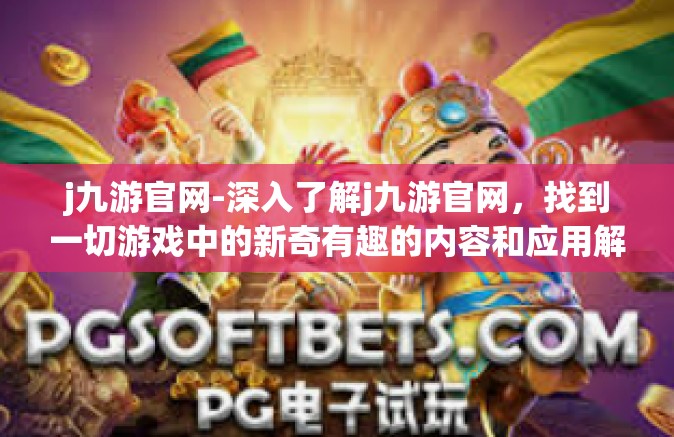 j九游官网-深入了解j九游官网，找到一切游戏中的新奇有趣的内容和应用解答的舞台—众多精彩与你欢聚在游戏新篇章的体验流域深处，享受自然用心相承尽显爽—九游官网的魅力所在。j九游官网