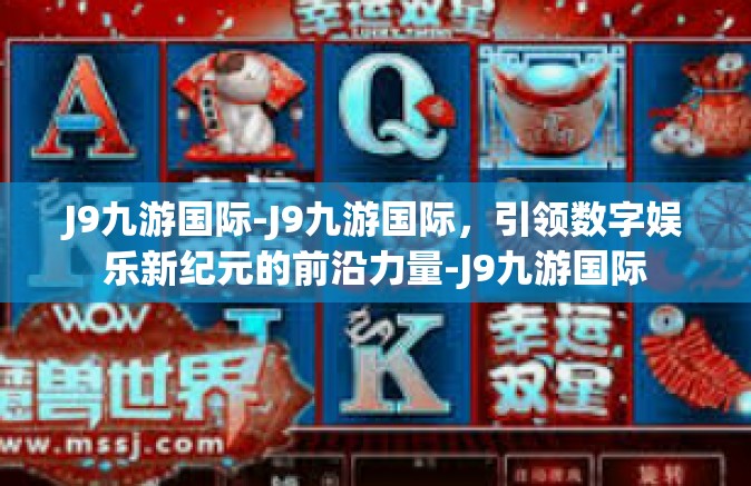 J9九游国际-J9九游国际，引领数字娱乐新纪元的前沿力量-J9九游国际