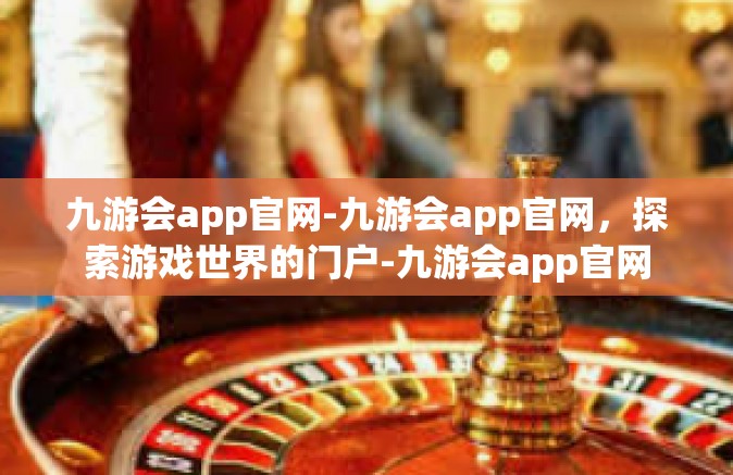 九游会app官网-九游会app官网，探索游戏世界的门户-九游会app官网