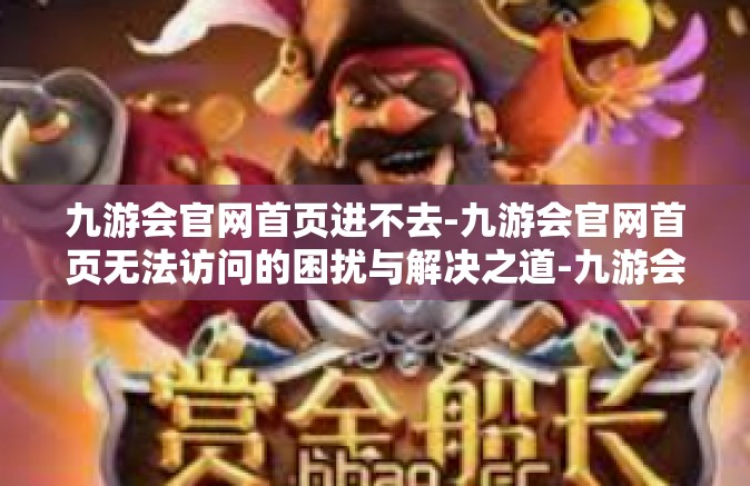 九游会官网首页进不去-九游会官网首页无法访问的困扰与解决之道-九游会官网首页进不去