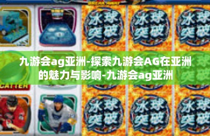 九游会ag亚洲-探索九游会AG在亚洲的魅力与影响-九游会ag亚洲