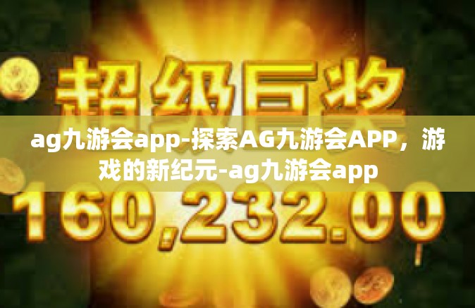ag九游会app-探索AG九游会APP，游戏的新纪元-ag九游会app