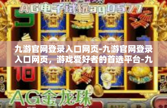 九游官网登录入口网页-九游官网登录入口网页，游戏爱好者的首选平台-九游官网登录入口网页