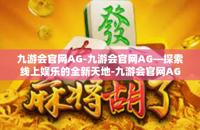 九游会官网AG-九游会官网AG—探索线上娱乐的全新天地-九游会官网AG