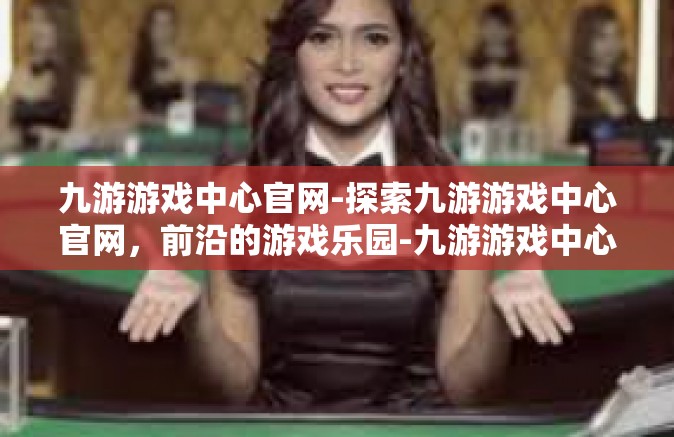 九游游戏中心官网-探索九游游戏中心官网，前沿的游戏乐园-九游游戏中心官网