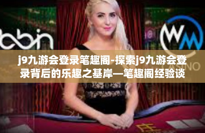 j9九游会登录笔趣阁-探索j9九游会登录背后的乐趣之基岸—笔趣阁经验谈-j9九游会登录笔趣阁