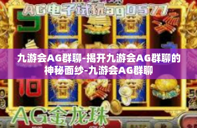 九游会AG群聊-揭开九游会AG群聊的神秘面纱-九游会AG群聊