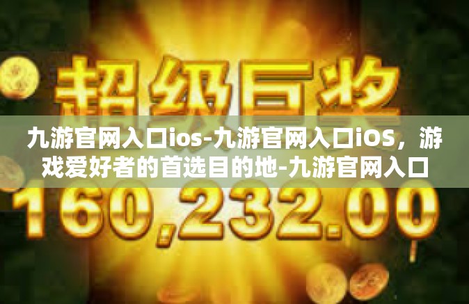 九游官网入口ios-九游官网入口iOS，游戏爱好者的首选目的地-九游官网入口ios