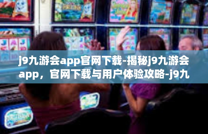 j9九游会app官网下载-揭秘j9九游会app，官网下载与用户体验攻略-j9九游会app官网下载