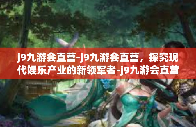 j9九游会直营-j9九游会直营，探究现代娱乐产业的新领军者-j9九游会直营