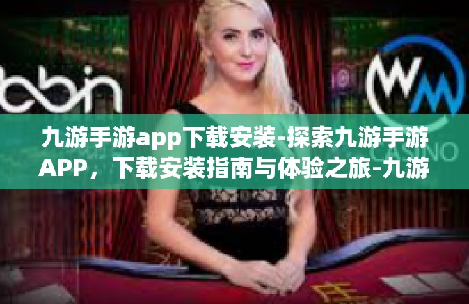 九游手游app下载安装-探索九游手游APP，下载安装指南与体验之旅-九游手游app下载安装
