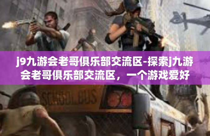 j9九游会老哥俱乐部交流区-探索j九游会老哥俱乐部交流区，一个游戏爱好者的聚集地-j9九游会老哥俱乐部交流区