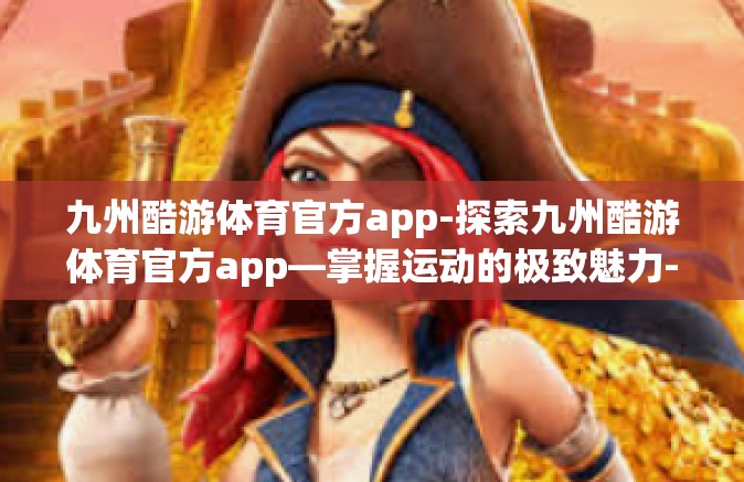 九州酷游体育官方app-探索九州酷游体育官方app—掌握运动的极致魅力-九州酷游体育官方app