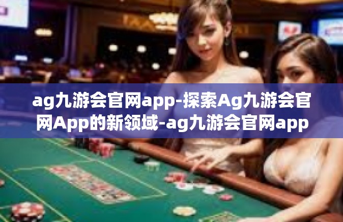 ag九游会官网app-探索Ag九游会官网App的新领域-ag九游会官网app
