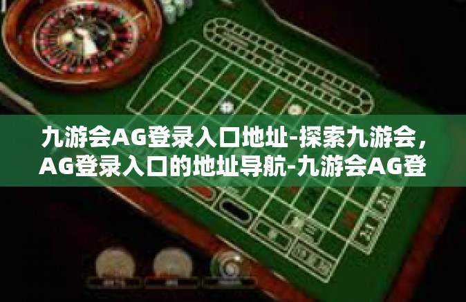九游会AG登录入口地址-探索九游会，AG登录入口的地址导航-九游会AG登录入口地址