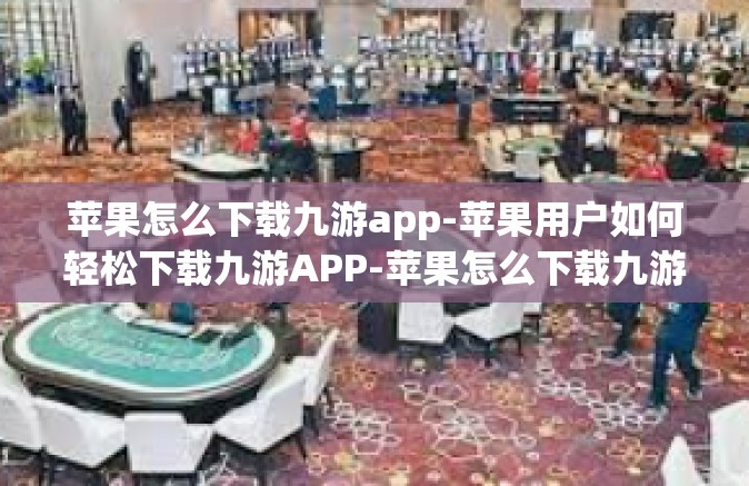 苹果怎么下载九游app-苹果用户如何轻松下载九游APP-苹果怎么下载九游app