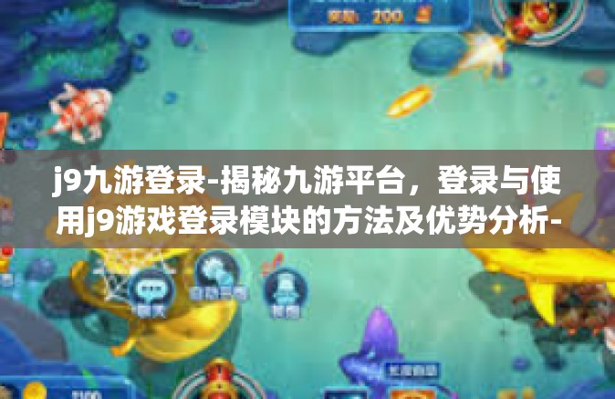 j9九游登录-揭秘九游平台，登录与使用j9游戏登录模块的方法及优势分析-j9九游登录