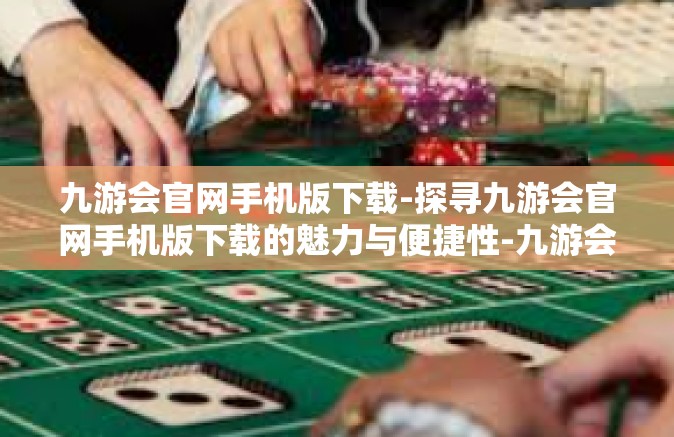 九游会官网手机版下载-探寻九游会官网手机版下载的魅力与便捷性-九游会官网手机版下载