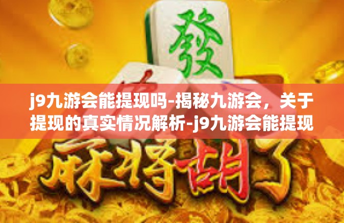 j9九游会能提现吗-揭秘九游会，关于提现的真实情况解析-j9九游会能提现吗