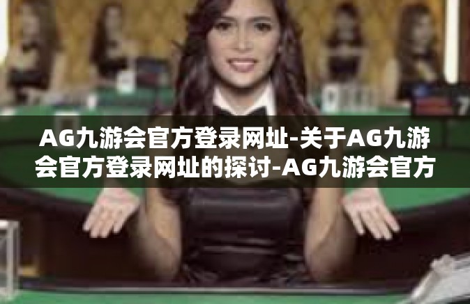 AG九游会官方登录网址-关于AG九游会官方登录网址的探讨-AG九游会官方登录网址