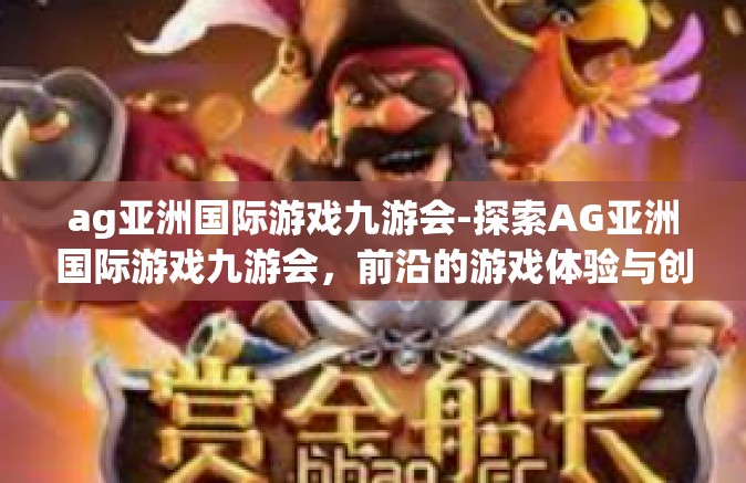ag亚洲国际游戏九游会-探索AG亚洲国际游戏九游会，前沿的游戏体验与创新之旅-ag亚洲国际游戏九游会